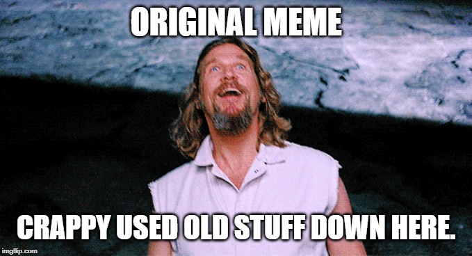 ORIGINAL MEME CRAPPY USED OLD STUFF DOWN HERE. | made w/ Imgflip meme maker
