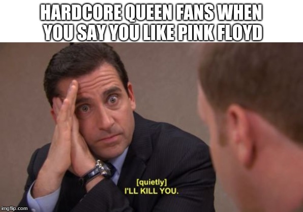 I'll kill you | HARDCORE QUEEN FANS WHEN YOU SAY YOU LIKE PINK FLOYD | image tagged in i'll kill you | made w/ Imgflip meme maker
