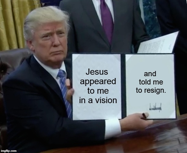 Trump Bill Signing Meme | Jesus appeared to me in a vision; and told me to resign. | image tagged in memes,trump bill signing | made w/ Imgflip meme maker