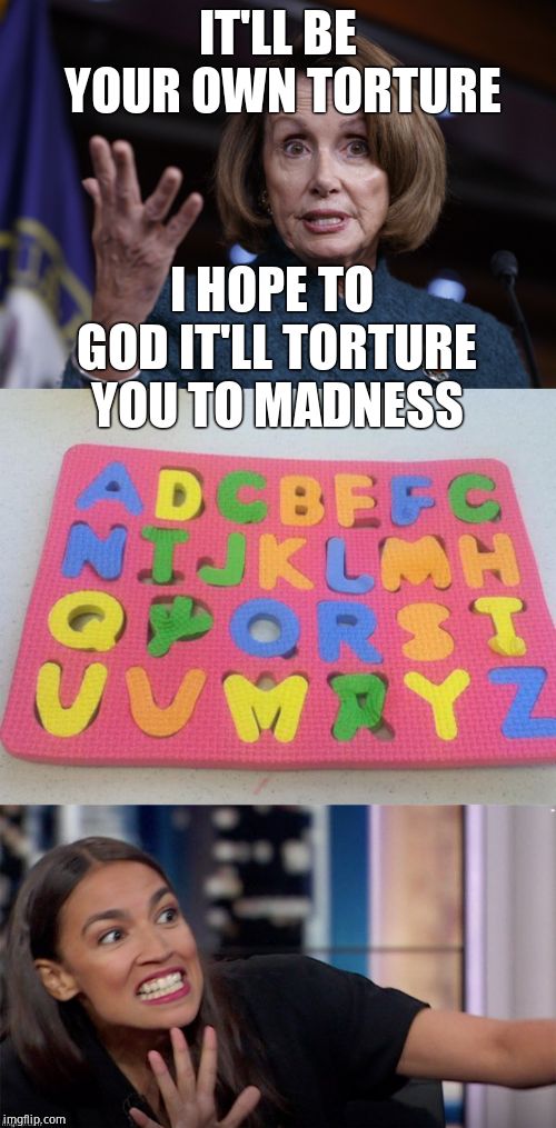IT'LL BE YOUR OWN TORTURE I HOPE TO GOD IT'LL TORTURE YOU TO MADNESS | image tagged in good old nancy pelosi,alphabet puzzle fail | made w/ Imgflip meme maker