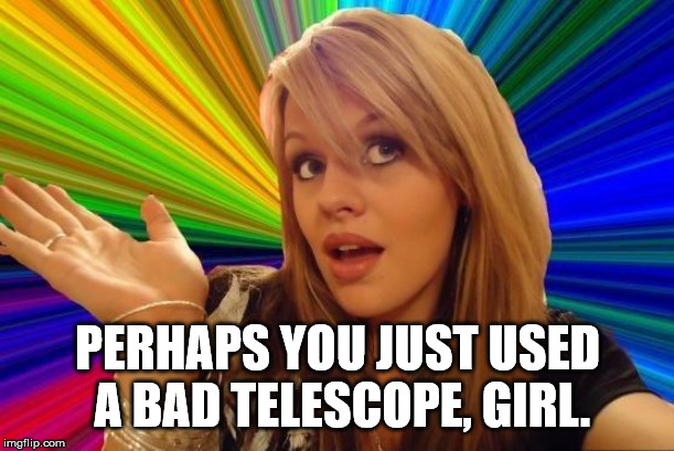 Dumb Blonde Meme | PERHAPS YOU JUST USED A BAD TELESCOPE, GIRL. | image tagged in memes,dumb blonde | made w/ Imgflip meme maker