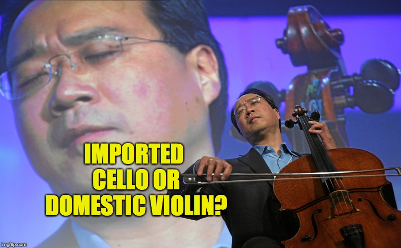 YoYo Ma | IMPORTED CELLO OR DOMESTIC VIOLIN? | image tagged in yoyo ma | made w/ Imgflip meme maker