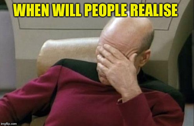 Captain Picard Facepalm Meme | WHEN WILL PEOPLE REALISE | image tagged in memes,captain picard facepalm | made w/ Imgflip meme maker