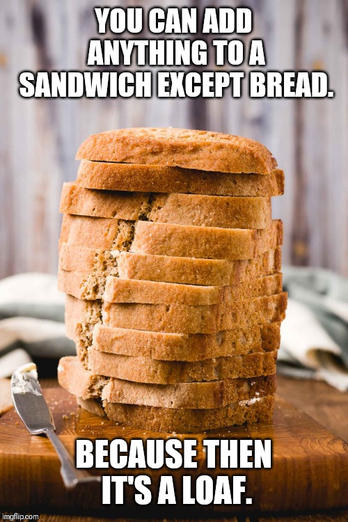 Bread | YOU CAN ADD ANYTHING TO A SANDWICH EXCEPT BREAD. BECAUSE THEN IT'S A LOAF. | image tagged in bread | made w/ Imgflip meme maker