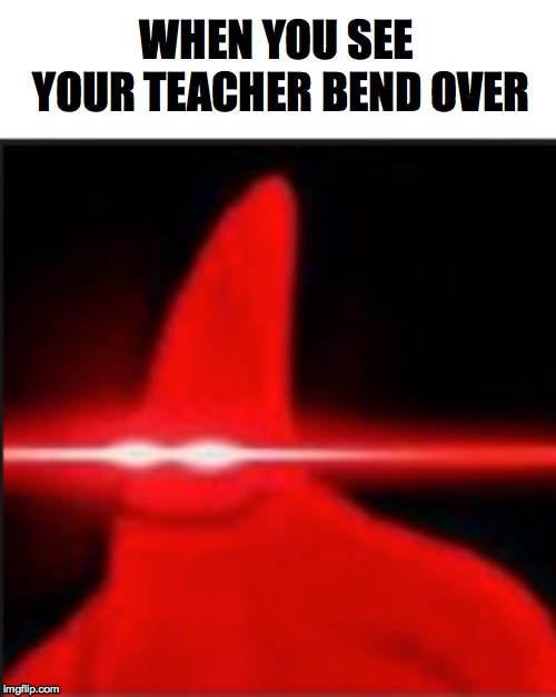 Triggered Patrick | WHEN YOU SEE YOUR TEACHER BEND OVER | image tagged in funny meme,triggered,dank,dank memes,school,sexy | made w/ Imgflip meme maker