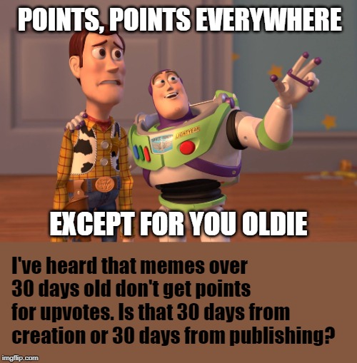Question for a dev in the know. I have lots of unpublished memes that are over a Month old now. | POINTS, POINTS EVERYWHERE; I've heard that memes over 30 days old don't get points for upvotes. Is that 30 days from creation or 30 days from publishing? EXCEPT FOR YOU OLDIE | image tagged in memes,x x everywhere,points | made w/ Imgflip meme maker