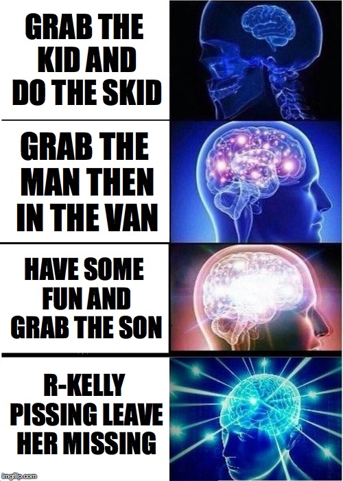 Expanding Brain | GRAB THE KID AND DO THE SKID; GRAB THE MAN THEN IN THE VAN; HAVE SOME FUN AND GRAB THE SON; R-KELLY PISSING LEAVE HER MISSING | image tagged in memes,expanding brain | made w/ Imgflip meme maker