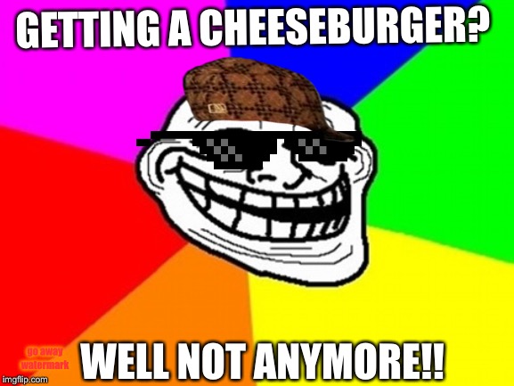 Troll Face Colored Meme | GETTING A CHEESEBURGER? WELL NOT ANYMORE!! go away watermark | image tagged in memes,troll face colored | made w/ Imgflip meme maker