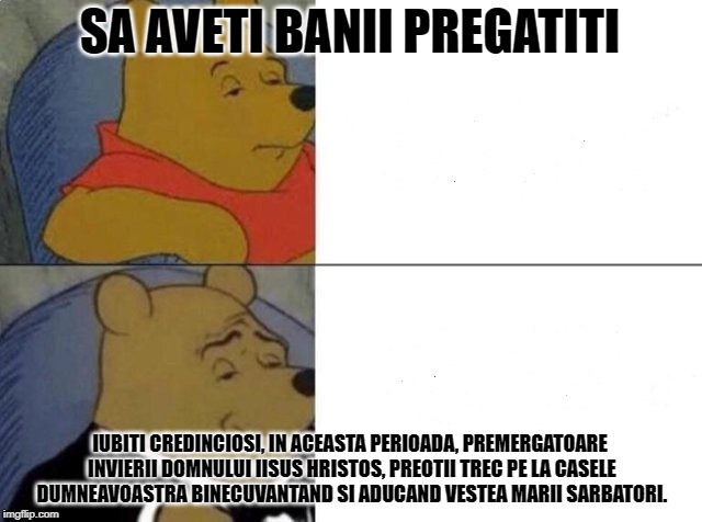 Classy Pooh Bear | SA AVETI BANII PREGATITI; IUBITI CREDINCIOSI, IN ACEASTA PERIOADA, PREMERGATOARE INVIERII DOMNULUI IISUS HRISTOS, PREOTII TREC PE LA CASELE DUMNEAVOASTRA BINECUVANTAND SI ADUCAND VESTEA MARII SARBATORI. | image tagged in classy pooh bear | made w/ Imgflip meme maker