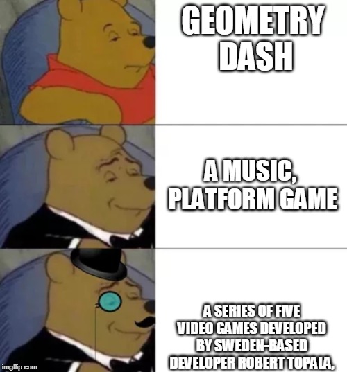 Fancy pooh | GEOMETRY DASH; A MUSIC, PLATFORM GAME; A SERIES OF FIVE VIDEO GAMES DEVELOPED BY SWEDEN-BASED DEVELOPER ROBERT TOPALA, | image tagged in fancy pooh | made w/ Imgflip meme maker
