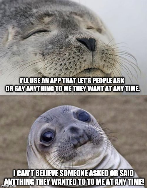 Facebook the last 48 hours | I'LL USE AN APP THAT LET'S PEOPLE ASK OR SAY ANYTHING TO ME THEY WANT AT ANY TIME. I CAN'T BELIEVE SOMEONE ASKED OR SAID ANYTHING THEY WANTED TO TO ME AT ANY TIME! | image tagged in memes,short satisfaction vs truth,facebook | made w/ Imgflip meme maker