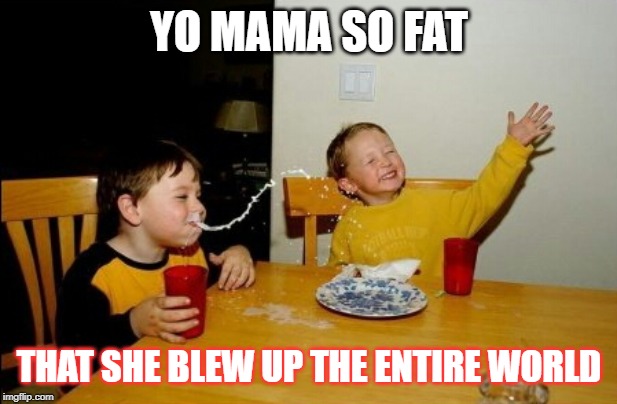 Yo Mamas So Fat | YO MAMA SO FAT; THAT SHE BLEW UP THE ENTIRE WORLD | image tagged in memes,yo mamas so fat | made w/ Imgflip meme maker