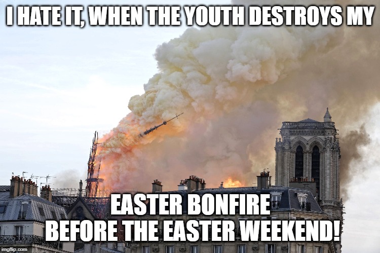 I HATE IT, WHEN THE YOUTH DESTROYS MY; EASTER BONFIRE BEFORE THE EASTER WEEKEND! | image tagged in paris,france,easter | made w/ Imgflip meme maker