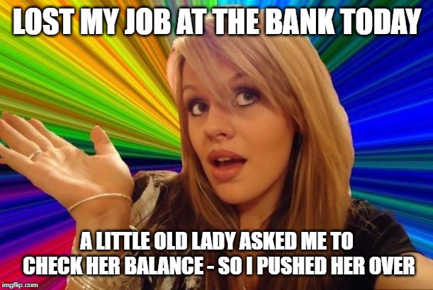 Dumb Blonde Meme | LOST MY JOB AT THE BANK TODAY; A LITTLE OLD LADY ASKED ME TO CHECK HER BALANCE - SO I PUSHED HER OVER | image tagged in memes,dumb blonde | made w/ Imgflip meme maker