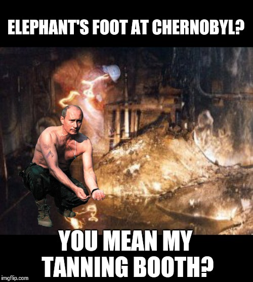 Overly Manly Putin | ELEPHANT'S FOOT AT CHERNOBYL? YOU MEAN MY TANNING BOOTH? | image tagged in memes,chernobyl,putin,frontpage | made w/ Imgflip meme maker