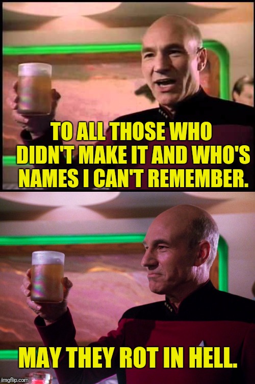 Picard Toast/Roast The Dead | TO ALL THOSE WHO DIDN'T MAKE IT AND WHO'S NAMES I CAN'T REMEMBER. MAY THEY ROT IN HELL. | image tagged in star trek the next generation,picard,captain picard,toast,roast | made w/ Imgflip meme maker