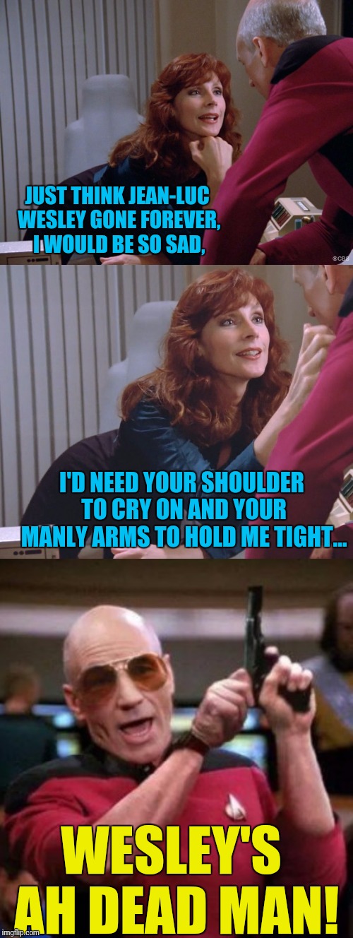 Picard Did It For Love | JUST THINK JEAN-LUC WESLEY GONE FOREVER, I WOULD BE SO SAD, I'D NEED YOUR SHOULDER TO CRY ON AND YOUR MANLY ARMS TO HOLD ME TIGHT... WESLEY'S AH DEAD MAN! | image tagged in star trek the next generation,picard,beverly crusher,wesley crusher,waynes world | made w/ Imgflip meme maker