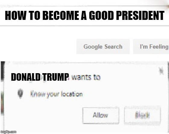He is desparete | HOW TO BECOME A GOOD PRESIDENT; DONALD TRUMP | image tagged in google wants to know your location,donald trump | made w/ Imgflip meme maker