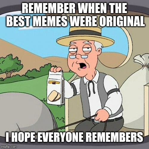 Pepperidge Farm Remembers | REMEMBER WHEN THE BEST MEMES WERE ORIGINAL; I HOPE EVERYONE REMEMBERS | image tagged in memes,pepperidge farm remembers,nostalgia | made w/ Imgflip meme maker