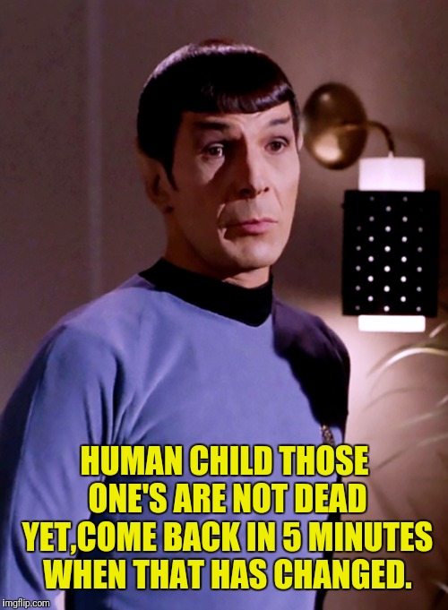 HUMAN CHILD THOSE ONE'S ARE NOT DEAD YET,COME BACK IN 5 MINUTES WHEN THAT HAS CHANGED. | made w/ Imgflip meme maker