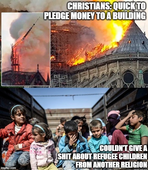CHRISTIANS: QUICK TO PLEDGE MONEY TO A BUILDING; COULDN'T GIVE A SHlT ABOUT REFUGEE CHILDREN FROM ANOTHER RELIGION | image tagged in notre dame,christianity,refugees,fire,paris | made w/ Imgflip meme maker