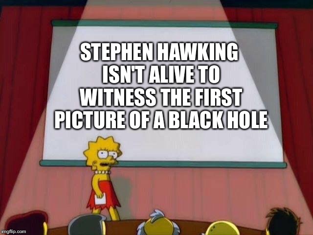F in the chat please | STEPHEN HAWKING ISN'T ALIVE TO WITNESS THE FIRST PICTURE OF A BLACK HOLE | image tagged in lisa simpson's presentation,memes,black hole,stephen hawking,space | made w/ Imgflip meme maker
