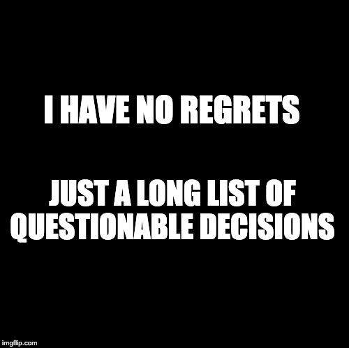 Blank | I HAVE NO REGRETS; JUST A LONG LIST OF QUESTIONABLE DECISIONS | image tagged in blank | made w/ Imgflip meme maker