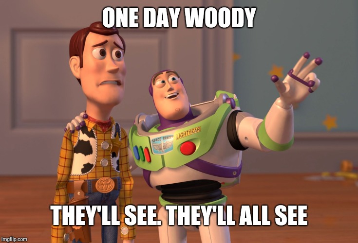 X, X Everywhere Meme | ONE DAY WOODY; THEY'LL SEE. THEY'LL ALL SEE | image tagged in memes,x x everywhere | made w/ Imgflip meme maker
