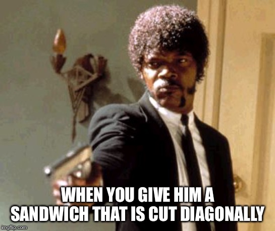 Say That Again I Dare You | WHEN YOU GIVE HIM A SANDWICH THAT IS CUT DIAGONALLY | image tagged in memes,say that again i dare you | made w/ Imgflip meme maker