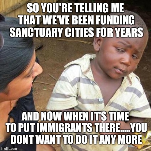 Third World Skeptical Kid | SO YOU'RE TELLING ME THAT WE'VE BEEN FUNDING  SANCTUARY CITIES FOR YEARS; AND NOW WHEN IT'S TIME TO PUT IMMIGRANTS THERE.....YOU DONT WANT TO DO IT ANY MORE | image tagged in memes,third world skeptical kid | made w/ Imgflip meme maker