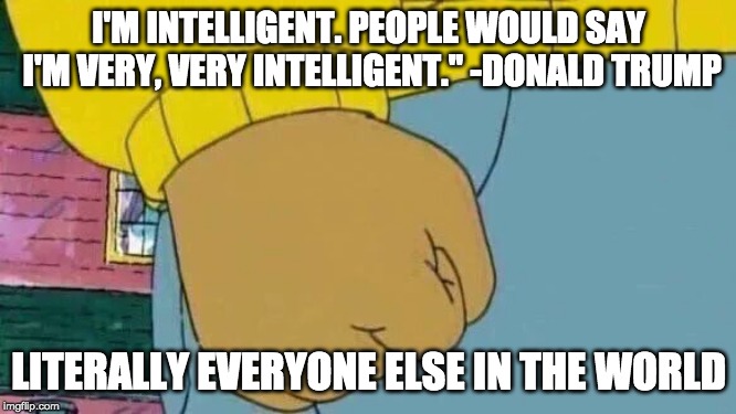 Arthur Fist | I'M INTELLIGENT. PEOPLE WOULD SAY I'M VERY, VERY INTELLIGENT." -DONALD TRUMP; LITERALLY EVERYONE ELSE IN THE WORLD | image tagged in memes,arthur fist | made w/ Imgflip meme maker