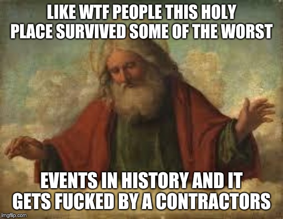god | LIKE WTF PEOPLE THIS HOLY PLACE SURVIVED SOME OF THE WORST EVENTS IN HISTORY AND IT GETS F**KED BY A CONTRACTORS | image tagged in god | made w/ Imgflip meme maker