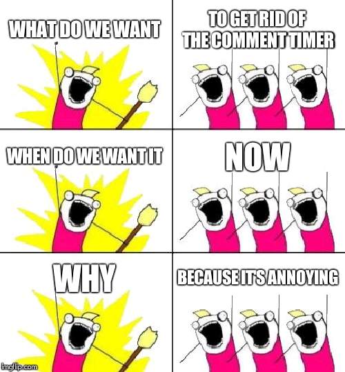 What Do We Want 3 Meme | WHAT DO WE WANT TO GET RID OF THE COMMENT TIMER WHEN DO WE WANT IT NOW WHY BECAUSE IT'S ANNOYING | image tagged in memes,what do we want 3 | made w/ Imgflip meme maker