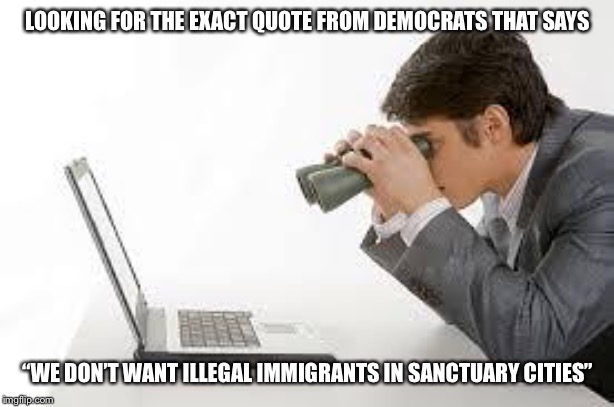 Help me out here... | LOOKING FOR THE EXACT QUOTE FROM DEMOCRATS THAT SAYS; “WE DON’T WANT ILLEGAL IMMIGRANTS IN SANCTUARY CITIES” | image tagged in searching computer,sanctuary cities,illegal immigration,misinformation | made w/ Imgflip meme maker