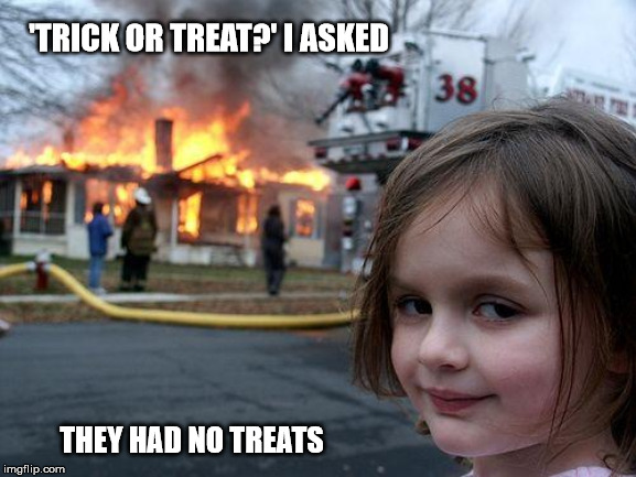 Disaster Girl Meme | 'TRICK OR TREAT?' I ASKED; THEY HAD NO TREATS | image tagged in memes,disaster girl | made w/ Imgflip meme maker