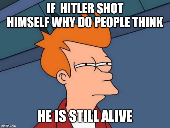 Futurama Fry | IF  HITLER SHOT HIMSELF WHY DO PEOPLE THINK; HE IS STILL ALIVE | image tagged in memes,futurama fry | made w/ Imgflip meme maker