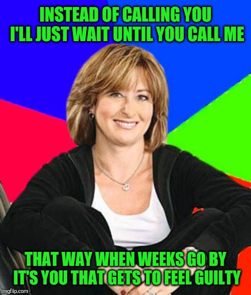 Sheltering Suburban Mom Meme | INSTEAD OF CALLING YOU I'LL JUST WAIT UNTIL YOU CALL ME; THAT WAY WHEN WEEKS GO BY IT'S YOU THAT GETS TO FEEL GUILTY | image tagged in memes,sheltering suburban mom | made w/ Imgflip meme maker