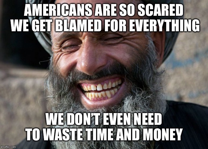 Laughing Terrorist | AMERICANS ARE SO SCARED WE GET BLAMED FOR EVERYTHING WE DON’T EVEN NEED TO WASTE TIME AND MONEY | image tagged in laughing terrorist | made w/ Imgflip meme maker