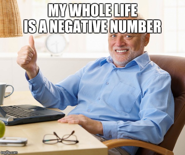 Hide the pain harold | MY WHOLE LIFE IS A NEGATIVE NUMBER | image tagged in hide the pain harold | made w/ Imgflip meme maker