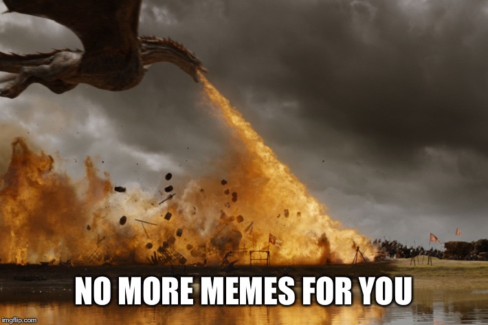 Game of thrones dragon oh yeah  | NO MORE MEMES FOR YOU | image tagged in game of thrones dragon oh yeah | made w/ Imgflip meme maker