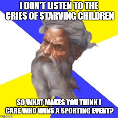 Advice God Meme | I DON'T LISTEN TO THE CRIES OF STARVING CHILDREN SO WHAT MAKES YOU THINK I CARE WHO WINS A SPORTING EVENT? | image tagged in memes,advice god | made w/ Imgflip meme maker