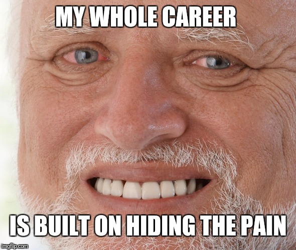Hide the Pain Harold | MY WHOLE CAREER IS BUILT ON HIDING THE PAIN | image tagged in hide the pain harold | made w/ Imgflip meme maker
