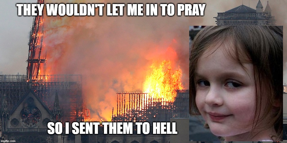 Now we know who was behind it! | THEY WOULDN'T LET ME IN TO PRAY; SO I SENT THEM TO HELL | image tagged in notre dame,disaster girl | made w/ Imgflip meme maker