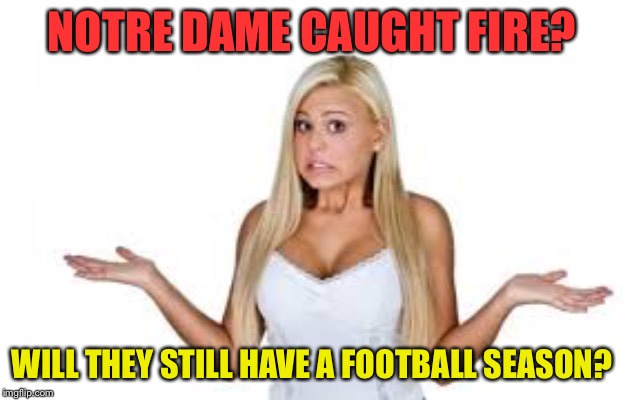 Dumb Blonde | NOTRE DAME CAUGHT FIRE? WILL THEY STILL HAVE A FOOTBALL SEASON? | image tagged in dumb blonde | made w/ Imgflip meme maker