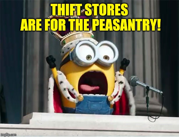 Minions King Bob | THIFT STORES ARE FOR THE PEASANTRY! | image tagged in minions king bob | made w/ Imgflip meme maker