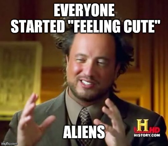 Ancient Aliens Meme | EVERYONE STARTED "FEELING CUTE"; ALIENS | image tagged in memes,ancient aliens | made w/ Imgflip meme maker