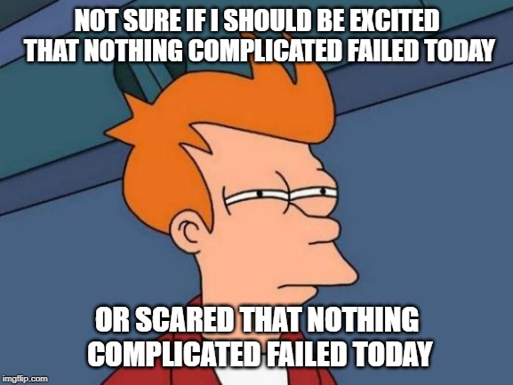 Futurama Fry |  NOT SURE IF I SHOULD BE EXCITED THAT NOTHING COMPLICATED FAILED TODAY; OR SCARED THAT NOTHING COMPLICATED FAILED TODAY | image tagged in memes,futurama fry | made w/ Imgflip meme maker