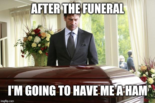 funeral | AFTER THE FUNERAL I'M GOING TO HAVE ME A HAM | image tagged in funeral | made w/ Imgflip meme maker