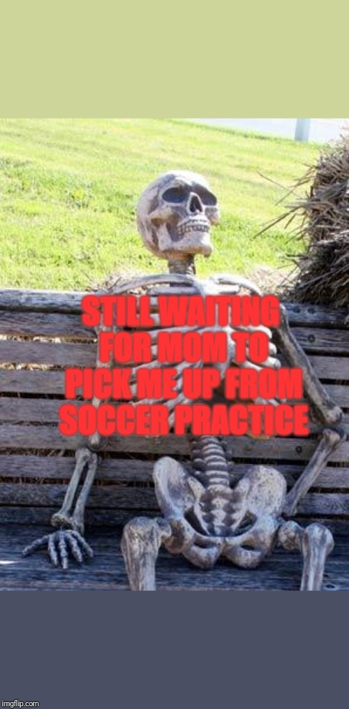 Waiting Skeleton Meme | STILL WAITING FOR MOM TO PICK ME UP FROM SOCCER PRACTICE | image tagged in memes,waiting skeleton | made w/ Imgflip meme maker