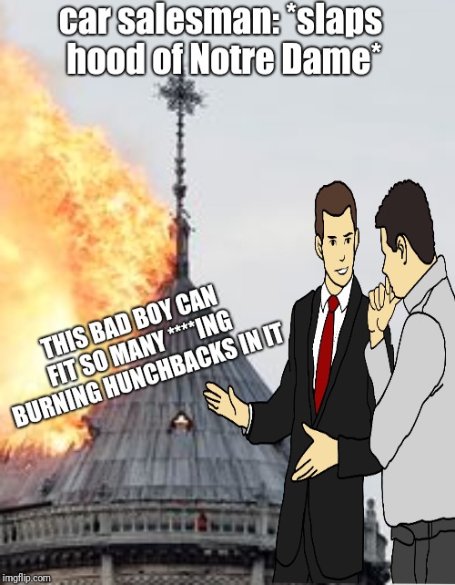 Fire sale in Paris! Everything 1/2 off! | car salesman: *slaps hood of Notre Dame*; THIS BAD BOY CAN FIT SO MANY ****ING BURNING HUNCHBACKS IN IT | image tagged in fire,notre dame,the hunchback of notre dame,car salesman slaps roof of car,car salesman slaps hood,france | made w/ Imgflip meme maker